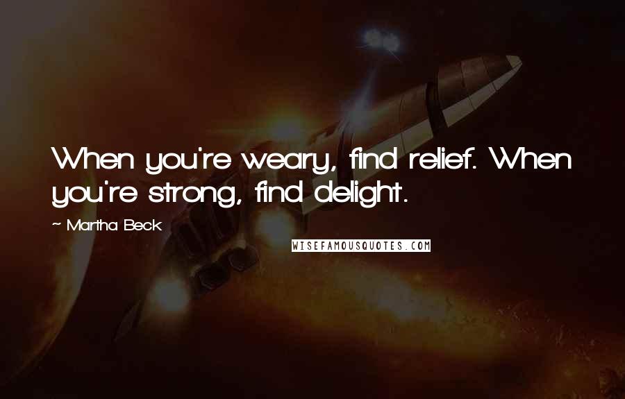 Martha Beck Quotes: When you're weary, find relief. When you're strong, find delight.