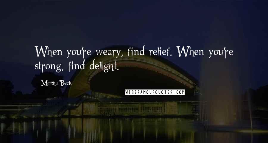 Martha Beck Quotes: When you're weary, find relief. When you're strong, find delight.