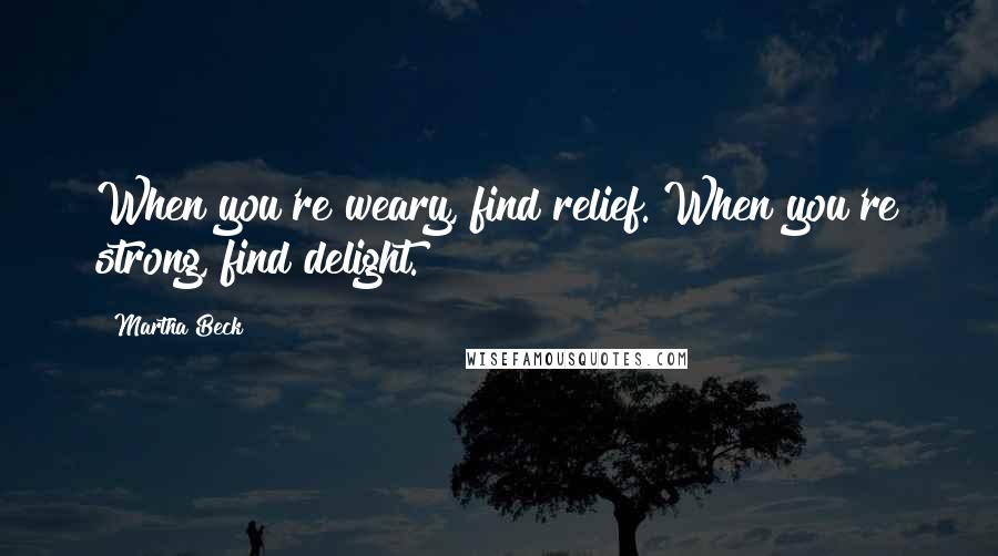 Martha Beck Quotes: When you're weary, find relief. When you're strong, find delight.