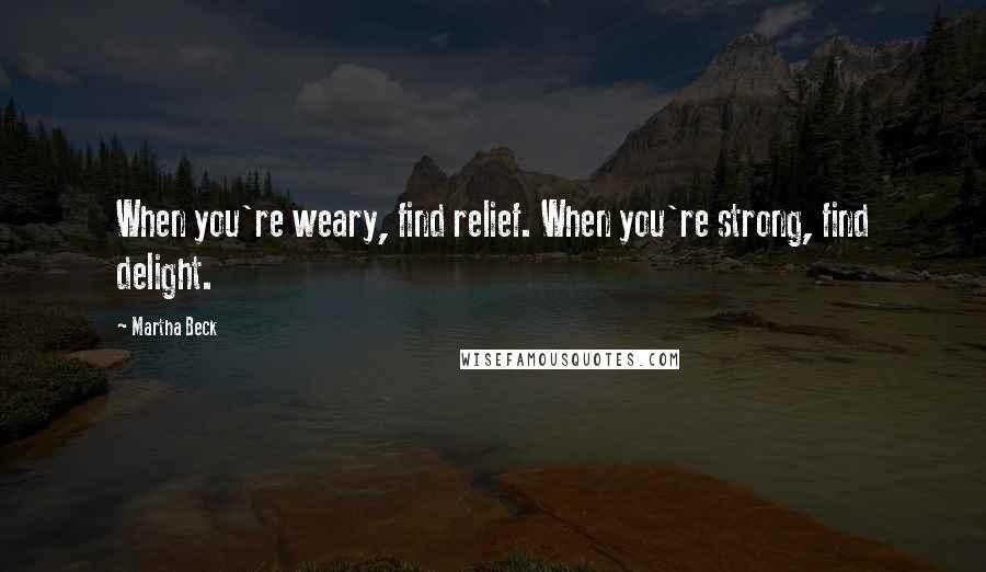 Martha Beck Quotes: When you're weary, find relief. When you're strong, find delight.