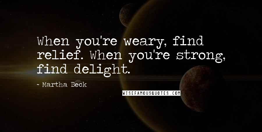 Martha Beck Quotes: When you're weary, find relief. When you're strong, find delight.