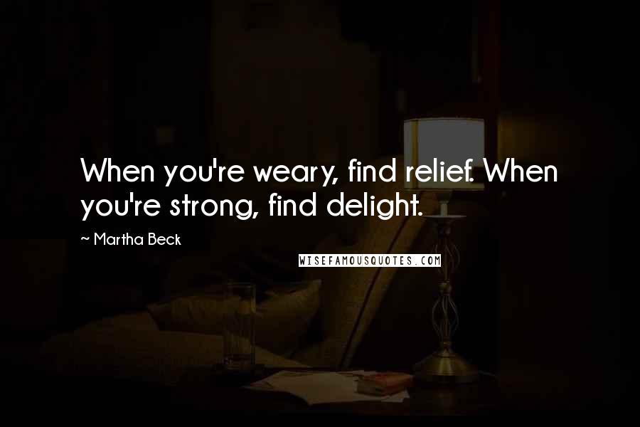 Martha Beck Quotes: When you're weary, find relief. When you're strong, find delight.