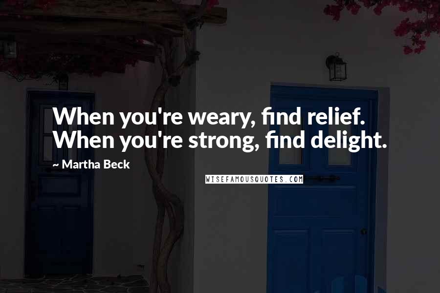 Martha Beck Quotes: When you're weary, find relief. When you're strong, find delight.