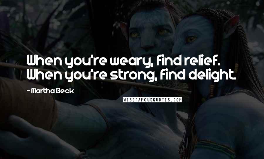 Martha Beck Quotes: When you're weary, find relief. When you're strong, find delight.