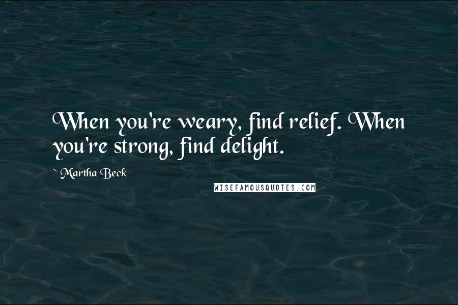 Martha Beck Quotes: When you're weary, find relief. When you're strong, find delight.