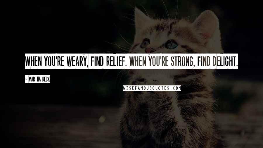 Martha Beck Quotes: When you're weary, find relief. When you're strong, find delight.