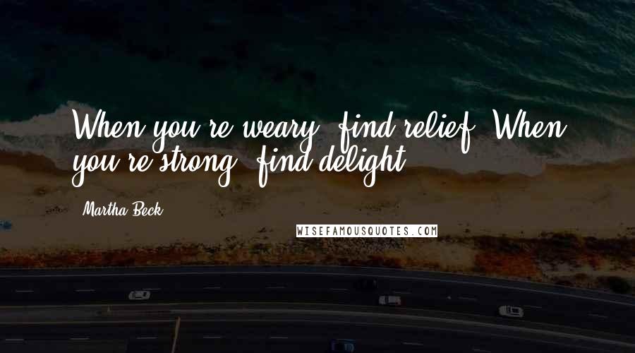 Martha Beck Quotes: When you're weary, find relief. When you're strong, find delight.