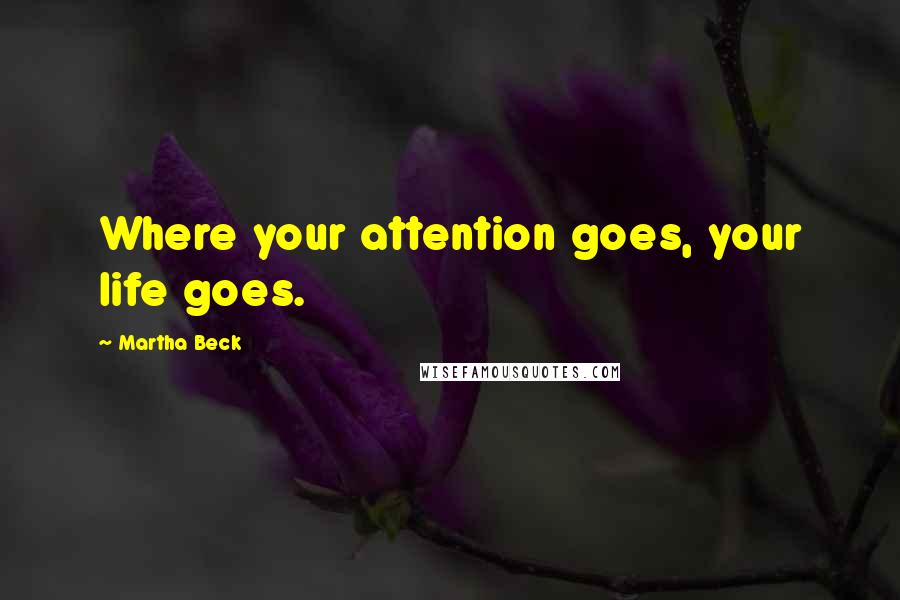 Martha Beck Quotes: Where your attention goes, your life goes.