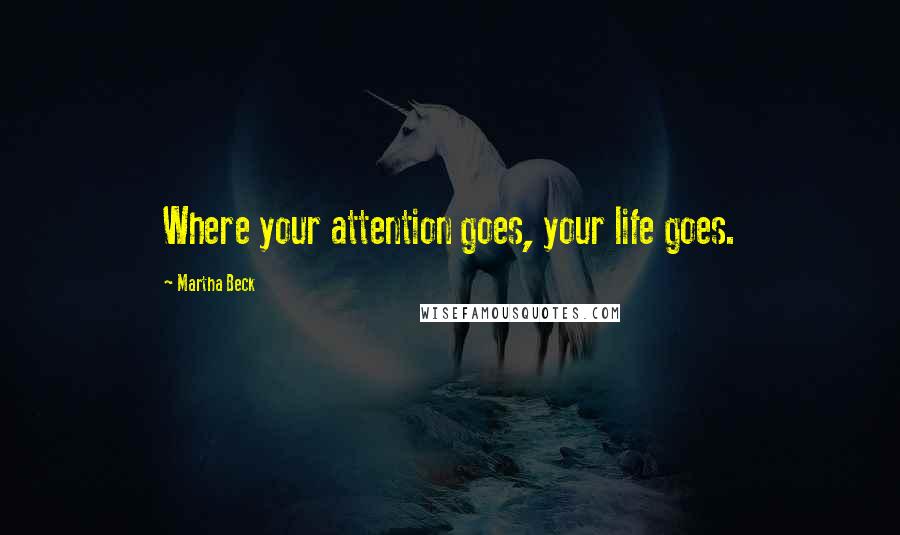 Martha Beck Quotes: Where your attention goes, your life goes.