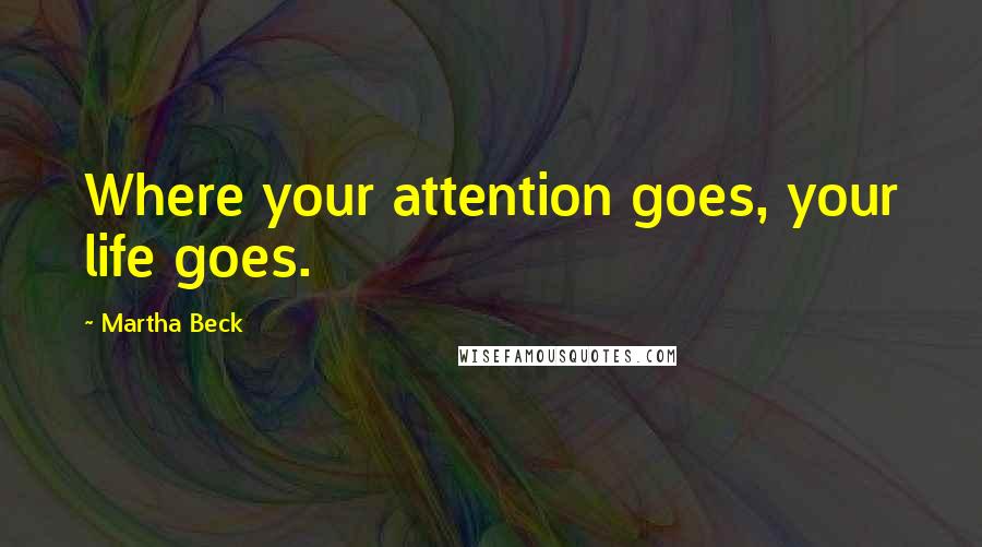Martha Beck Quotes: Where your attention goes, your life goes.