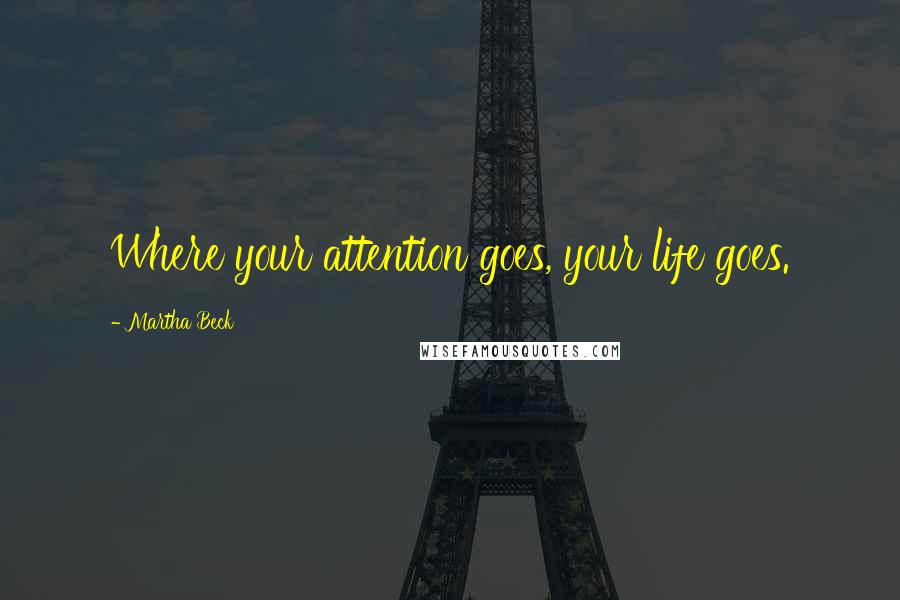 Martha Beck Quotes: Where your attention goes, your life goes.