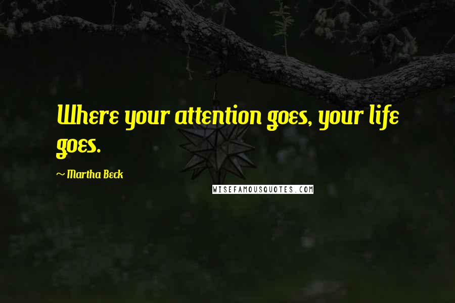 Martha Beck Quotes: Where your attention goes, your life goes.