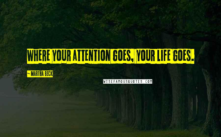 Martha Beck Quotes: Where your attention goes, your life goes.