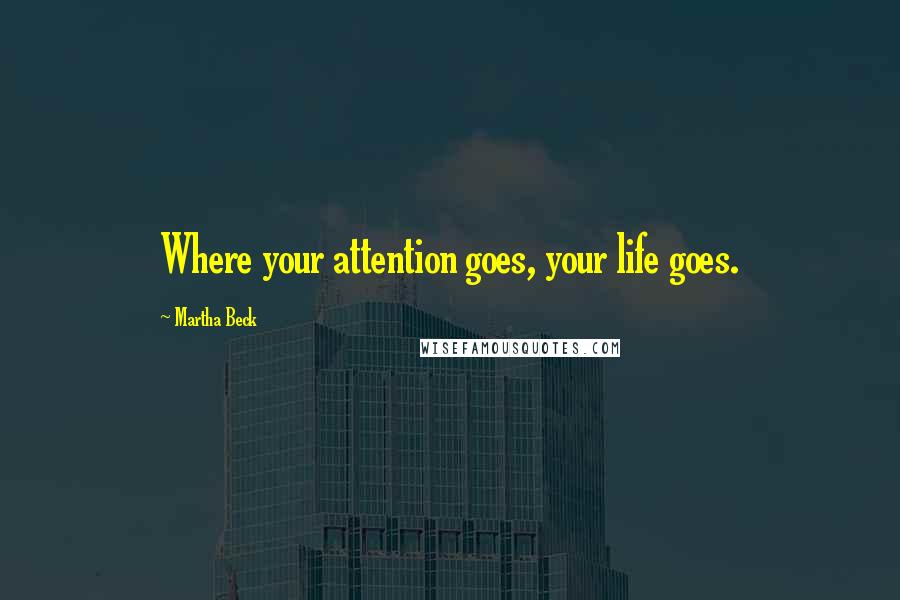 Martha Beck Quotes: Where your attention goes, your life goes.