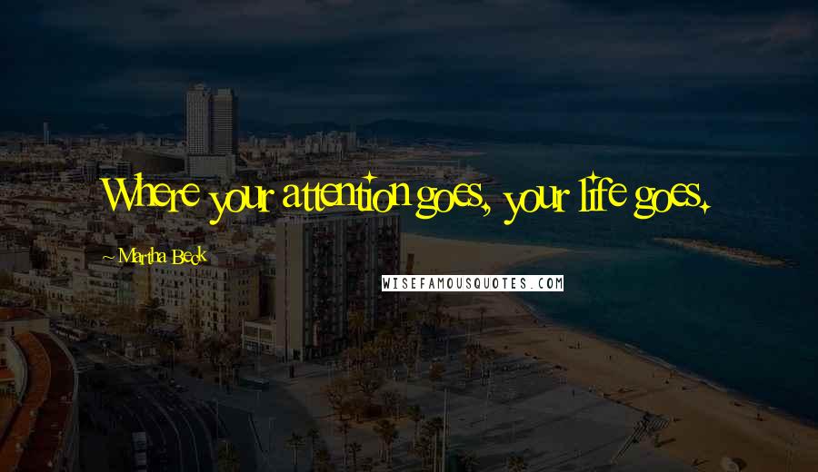 Martha Beck Quotes: Where your attention goes, your life goes.