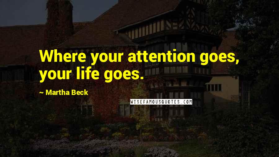 Martha Beck Quotes: Where your attention goes, your life goes.