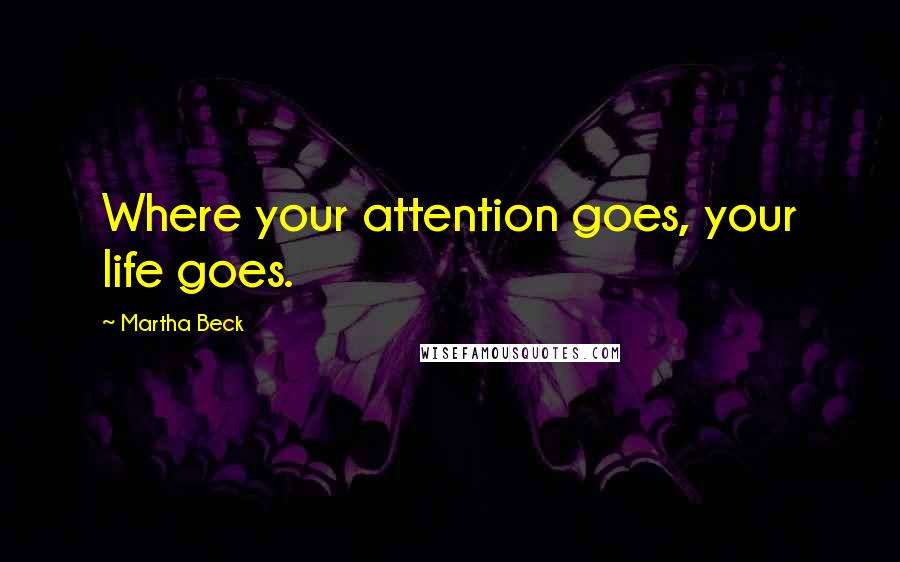 Martha Beck Quotes: Where your attention goes, your life goes.