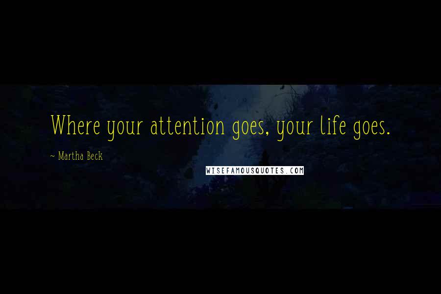 Martha Beck Quotes: Where your attention goes, your life goes.