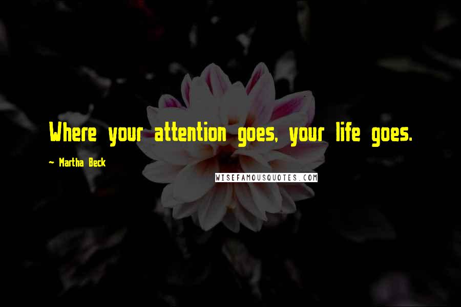 Martha Beck Quotes: Where your attention goes, your life goes.
