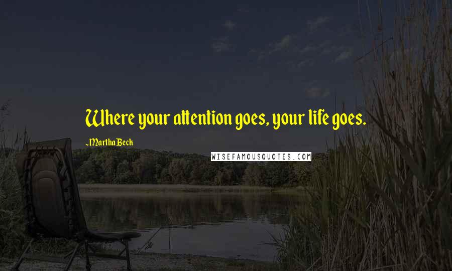 Martha Beck Quotes: Where your attention goes, your life goes.