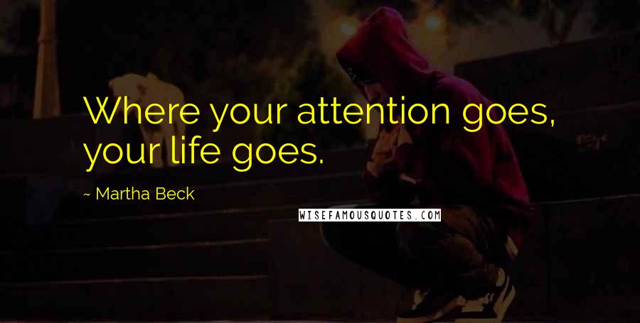 Martha Beck Quotes: Where your attention goes, your life goes.