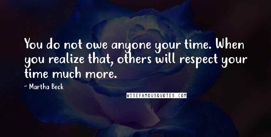 Martha Beck Quotes: You do not owe anyone your time. When you realize that, others will respect your time much more.