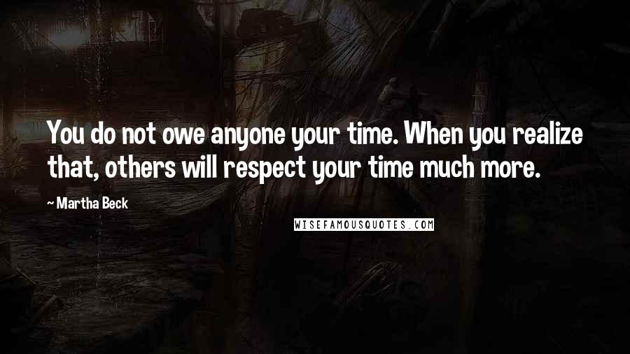 Martha Beck Quotes: You do not owe anyone your time. When you realize that, others will respect your time much more.