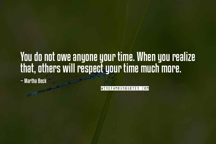 Martha Beck Quotes: You do not owe anyone your time. When you realize that, others will respect your time much more.