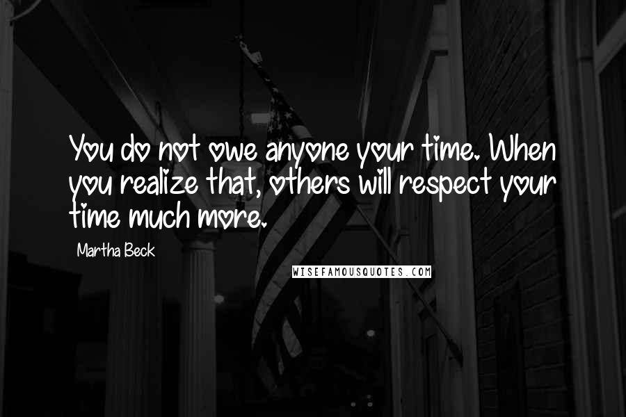 Martha Beck Quotes: You do not owe anyone your time. When you realize that, others will respect your time much more.
