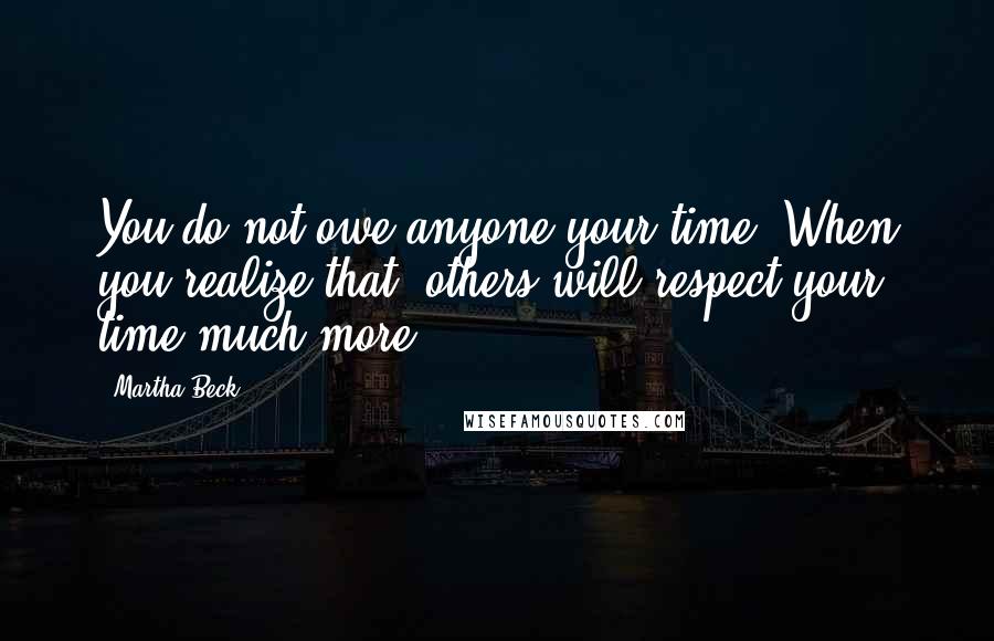 Martha Beck Quotes: You do not owe anyone your time. When you realize that, others will respect your time much more.