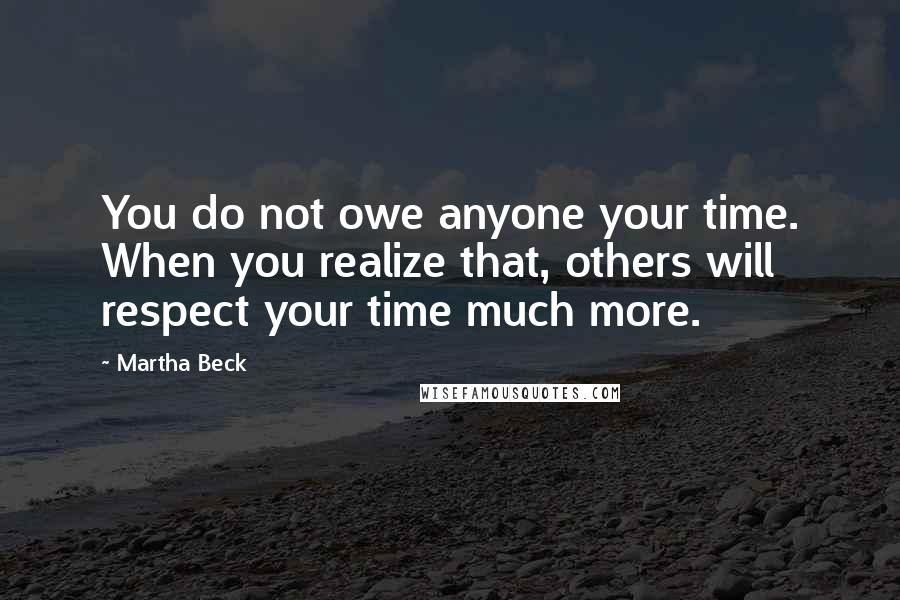 Martha Beck Quotes: You do not owe anyone your time. When you realize that, others will respect your time much more.