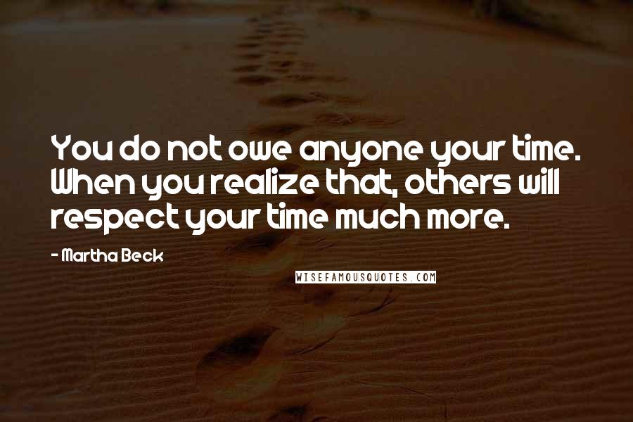 Martha Beck Quotes: You do not owe anyone your time. When you realize that, others will respect your time much more.