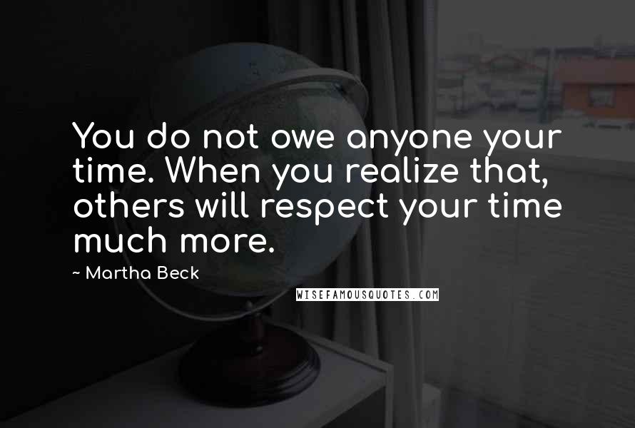 Martha Beck Quotes: You do not owe anyone your time. When you realize that, others will respect your time much more.