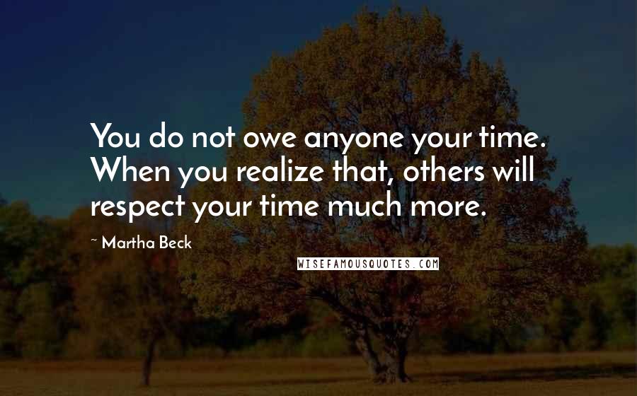 Martha Beck Quotes: You do not owe anyone your time. When you realize that, others will respect your time much more.