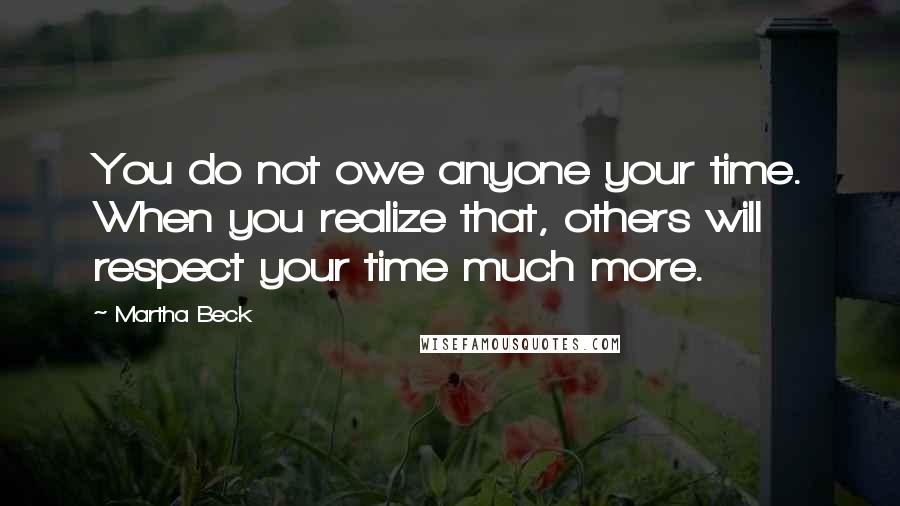 Martha Beck Quotes: You do not owe anyone your time. When you realize that, others will respect your time much more.