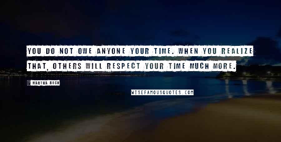 Martha Beck Quotes: You do not owe anyone your time. When you realize that, others will respect your time much more.