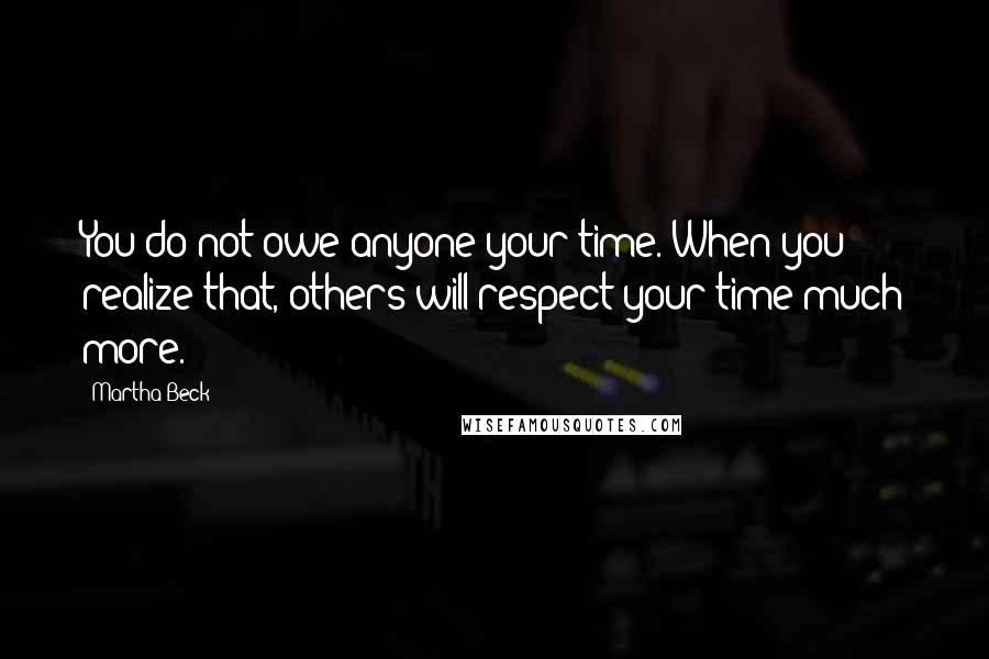 Martha Beck Quotes: You do not owe anyone your time. When you realize that, others will respect your time much more.