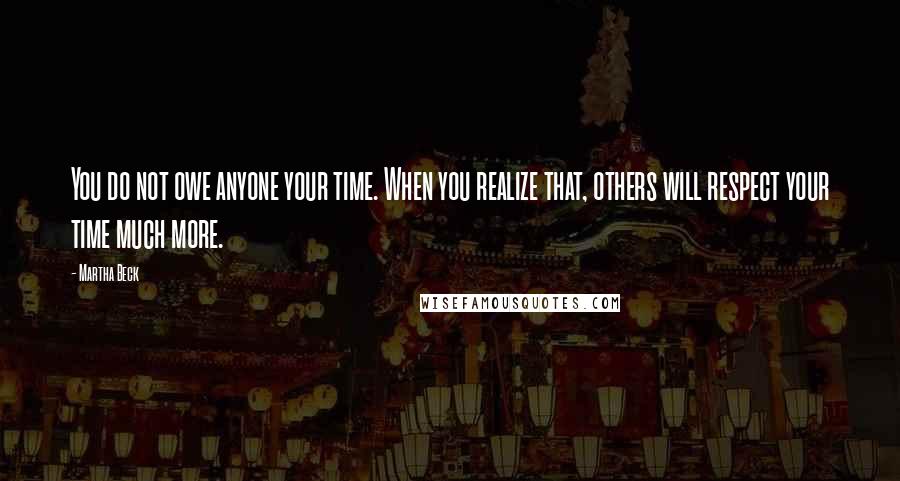 Martha Beck Quotes: You do not owe anyone your time. When you realize that, others will respect your time much more.