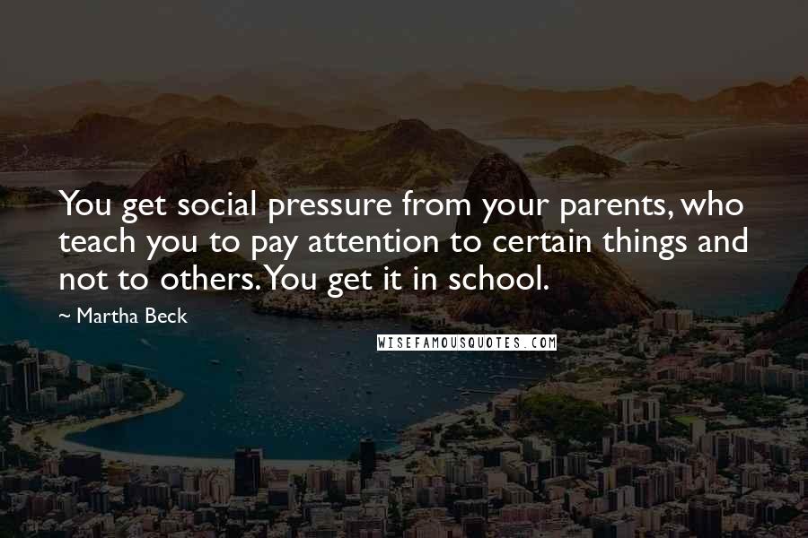 Martha Beck Quotes: You get social pressure from your parents, who teach you to pay attention to certain things and not to others. You get it in school.