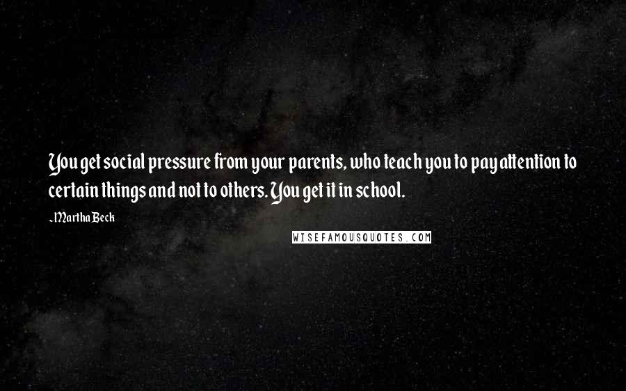 Martha Beck Quotes: You get social pressure from your parents, who teach you to pay attention to certain things and not to others. You get it in school.