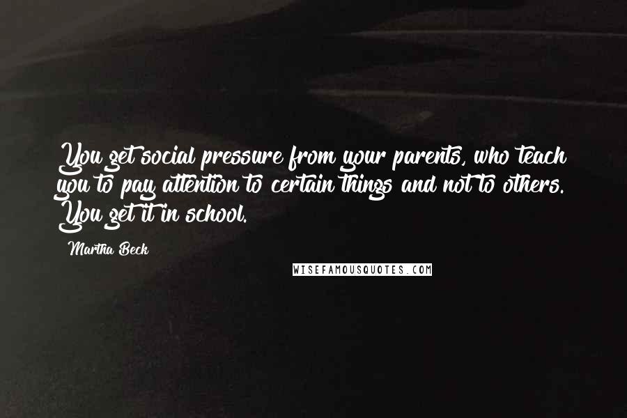 Martha Beck Quotes: You get social pressure from your parents, who teach you to pay attention to certain things and not to others. You get it in school.