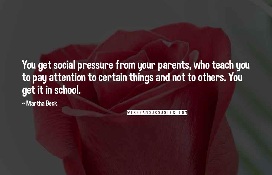 Martha Beck Quotes: You get social pressure from your parents, who teach you to pay attention to certain things and not to others. You get it in school.