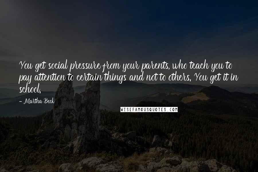 Martha Beck Quotes: You get social pressure from your parents, who teach you to pay attention to certain things and not to others. You get it in school.