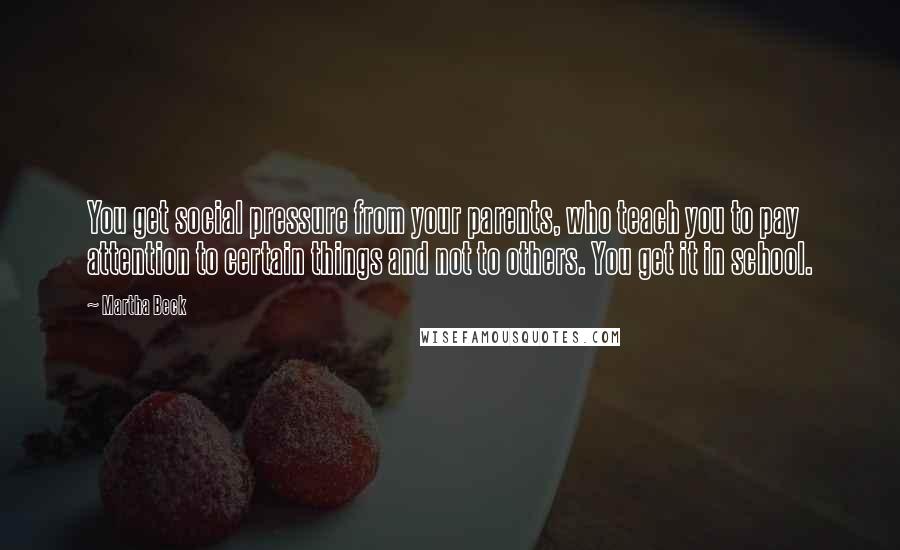 Martha Beck Quotes: You get social pressure from your parents, who teach you to pay attention to certain things and not to others. You get it in school.