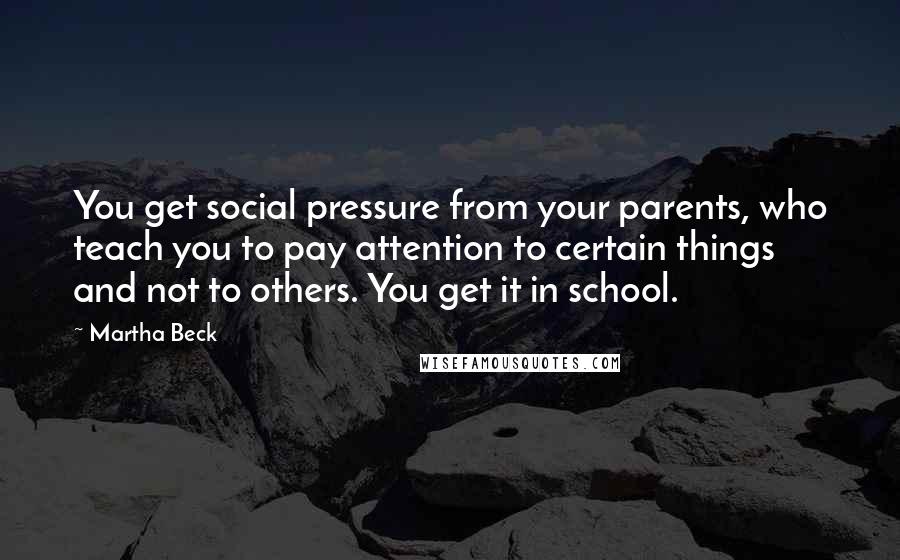 Martha Beck Quotes: You get social pressure from your parents, who teach you to pay attention to certain things and not to others. You get it in school.