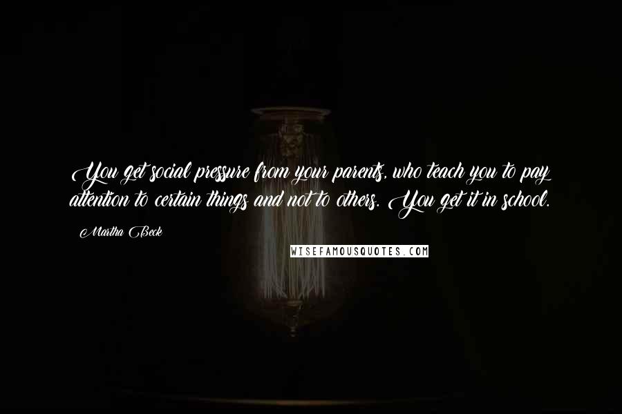 Martha Beck Quotes: You get social pressure from your parents, who teach you to pay attention to certain things and not to others. You get it in school.