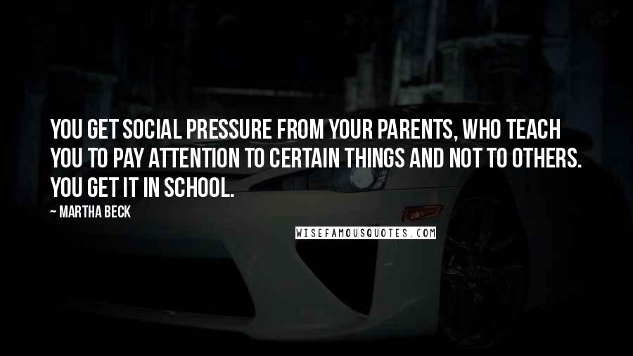 Martha Beck Quotes: You get social pressure from your parents, who teach you to pay attention to certain things and not to others. You get it in school.