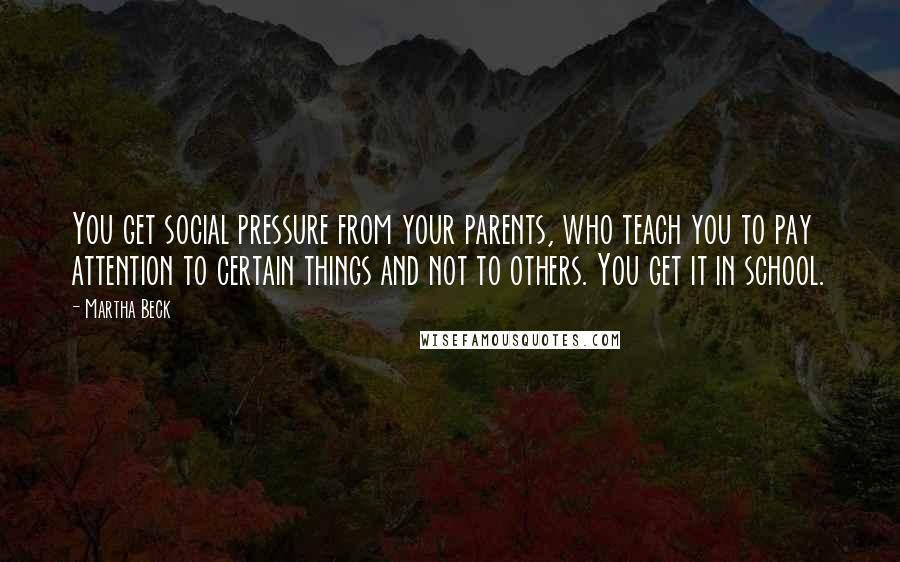 Martha Beck Quotes: You get social pressure from your parents, who teach you to pay attention to certain things and not to others. You get it in school.