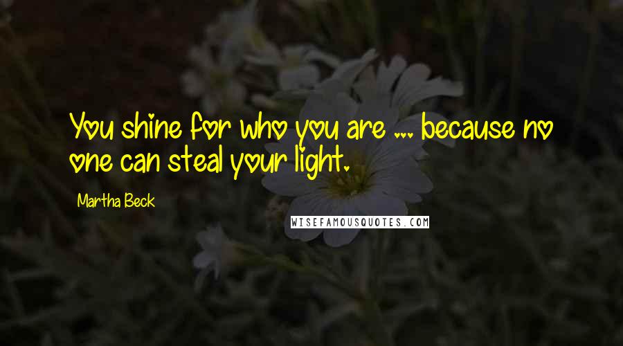 Martha Beck Quotes: You shine for who you are ... because no one can steal your light.