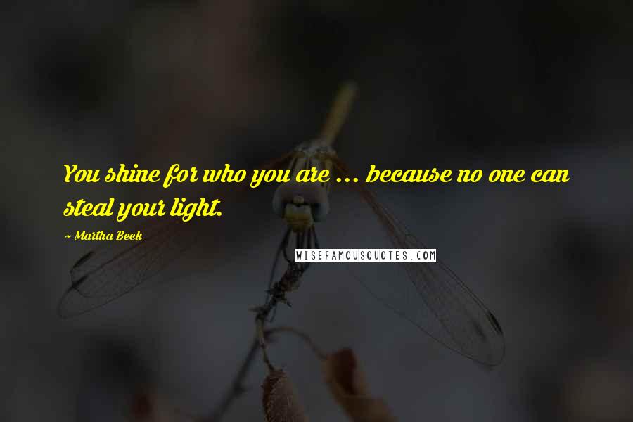 Martha Beck Quotes: You shine for who you are ... because no one can steal your light.